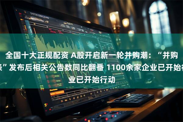 全国十大正规配资 A股开启新一轮并购潮：“并购六条”发布后相关公告数同比翻番 1100余家企业已开始行动