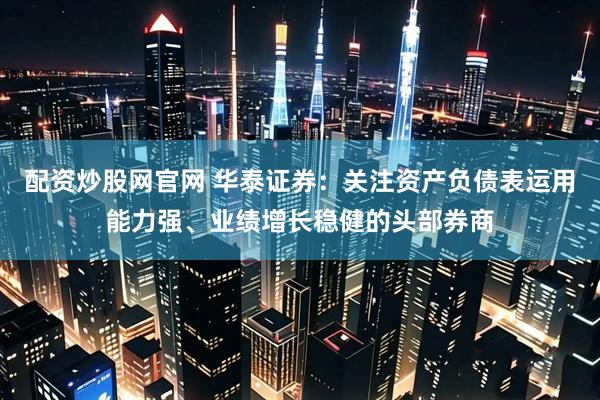 配资炒股网官网 华泰证券：关注资产负债表运用能力强、业绩增长稳健的头部券商