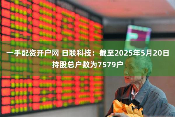 一手配资开户网 日联科技：截至2025年5月20日持股总户数为7579户