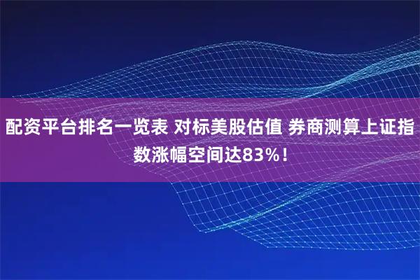 配资平台排名一览表 对标美股估值 券商测算上证指数涨幅空间达83%！