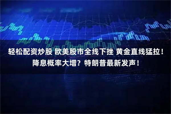 轻松配资炒股 欧美股市全线下挫 黄金直线猛拉！降息概率大增？特朗普最新发声！