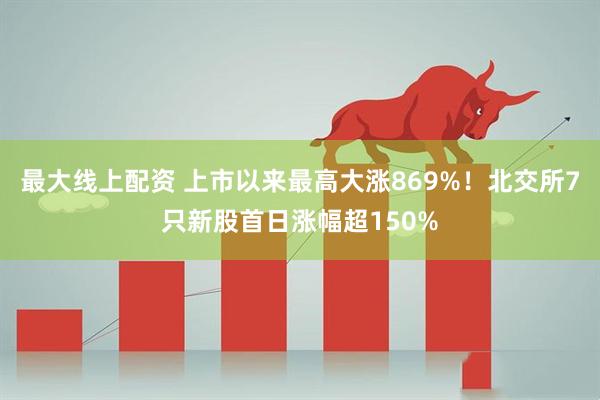 最大线上配资 上市以来最高大涨869%！北交所7只新股首日涨幅超150%