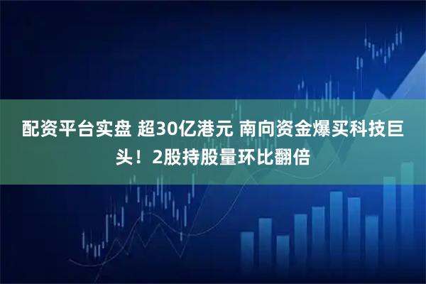 配资平台实盘 超30亿港元 南向资金爆买科技巨头！2股持股量环比翻倍