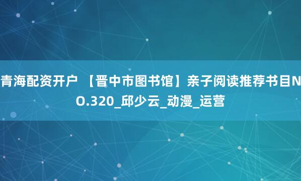 青海配资开户 【晋中市图书馆】亲子阅读推荐书目NO.320_邱少云_动漫_运营
