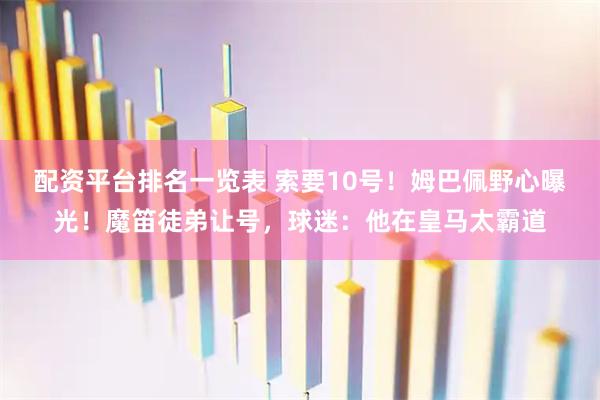 配资平台排名一览表 索要10号！姆巴佩野心曝光！魔笛徒弟让号，球迷：他在皇马太霸道