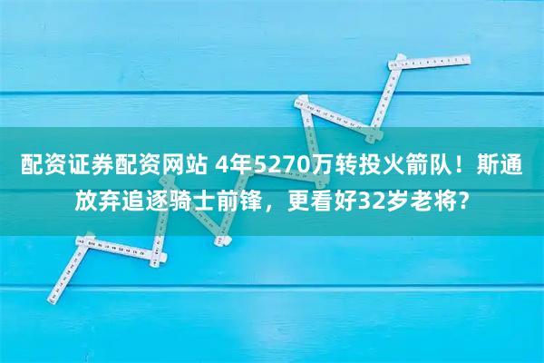 配资证券配资网站 4年5270万转投火箭队！斯通放弃追逐骑士前锋，更看好32岁老将？