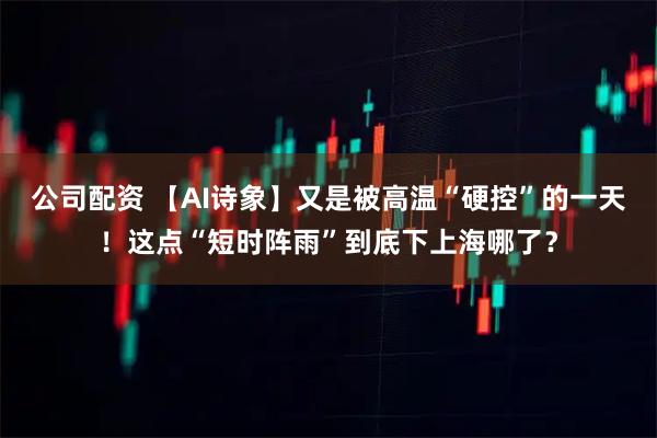 公司配资 【AI诗象】又是被高温“硬控”的一天！这点“短时阵雨”到底下上海哪了？
