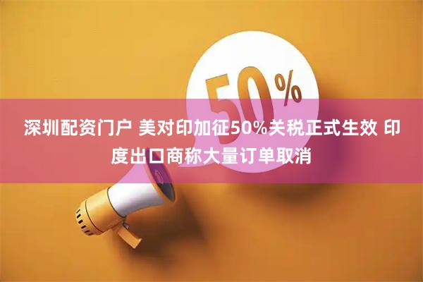 深圳配资门户 美对印加征50%关税正式生效 印度出口商称大量订单取消