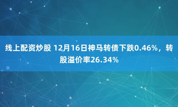 线上配资炒股 12月16日神马转债下跌0.46%，转股溢价率26.34%