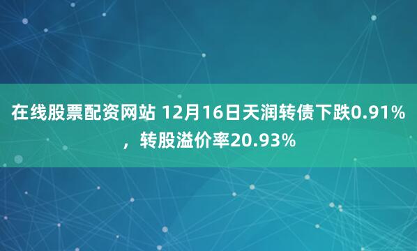 在线股票配资网站 12月16日天润转债下跌0.91%，转股溢价率20.93%