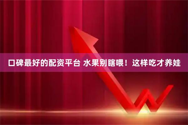 口碑最好的配资平台 水果别瞎喂！这样吃才养娃