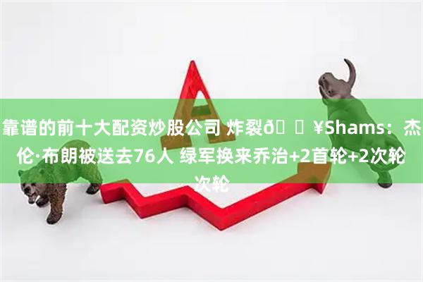靠谱的前十大配资炒股公司 炸裂💥Shams：杰伦·布朗被送去76人 绿军换来乔治+2首轮+2次轮