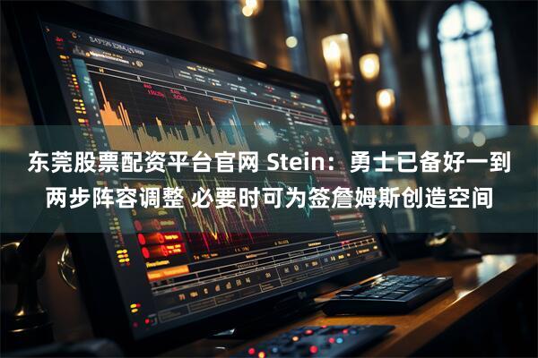东莞股票配资平台官网 Stein：勇士已备好一到两步阵容调整 必要时可为签詹姆斯创造空间