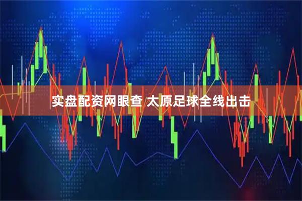 实盘配资网眼查 太原足球全线出击