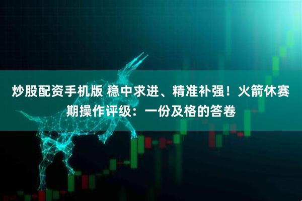 炒股配资手机版 稳中求进、精准补强！火箭休赛期操作评级：一份及格的答卷